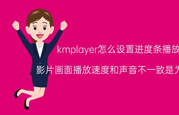 kmplayer怎么设置进度条播放 影片画面播放速度和声音不一致是为什么？